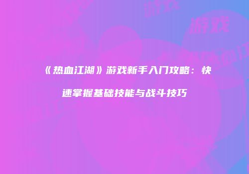 《热血江湖》游戏新手入门攻略：快速掌握基础技能与战斗技巧