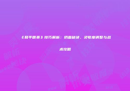 《和平精英》技巧解析：扔雷秘诀、灵敏度调整与战术攻略