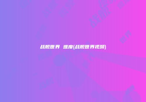 战舰世界 难度(战舰世界视频)