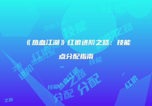 《热血江湖》红狼进阶之路：技能点分配指南