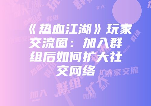 《热血江湖》玩家交流圈：加入群组后如何扩大社交网络