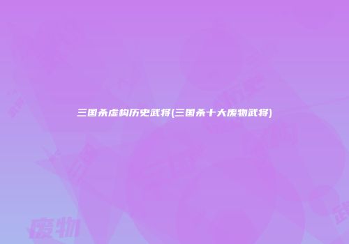 三国杀虚构历史武将(三国杀十大废物武将)