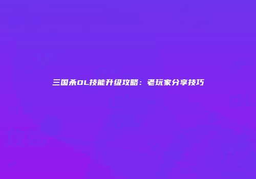 三国杀OL技能升级攻略：老玩家分享技巧