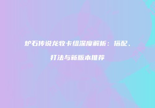 炉石传说龙牧卡组深度解析：搭配、打法与新版本推荐