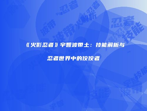 《火影忍者》宇智波带土：技能解析与忍者世界中的佼佼者