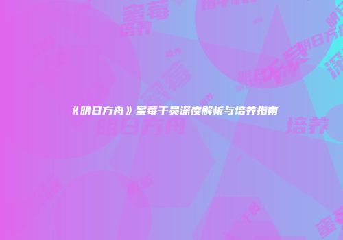 《明日方舟》蜜莓干员深度解析与培养指南