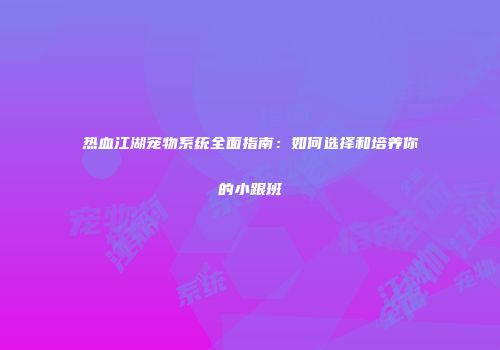 热血江湖宠物系统全面指南:如何选择和培养你的小跟班