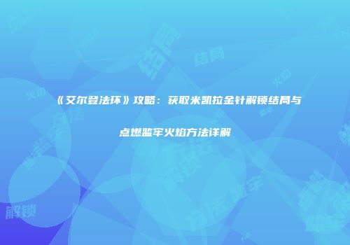 《艾尔登法环》攻略：获取米凯拉金针解锁结局与点燃监牢火焰方法详解