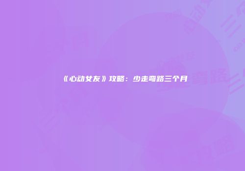 《心动女友》攻略：少走弯路三个月