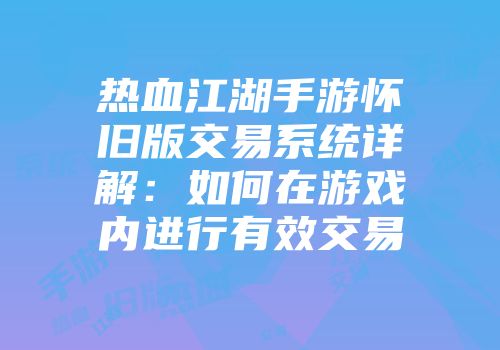 热血江湖手游怀旧版交易系统详解：如何在游戏内进行有效交易