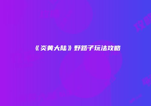 《炎黄大陆》野路子玩法攻略