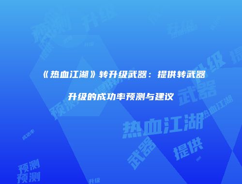 《热血江湖》转升级武器：提供转武器升级的成功率预测与建议