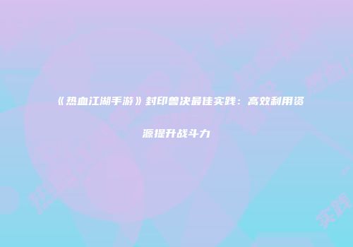 《热血江湖手游》封印兽决最佳实践：高效利用资源提升战斗力