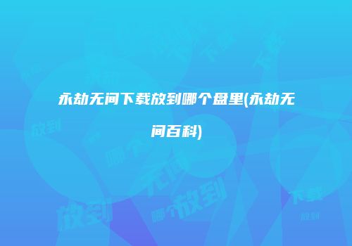 永劫无间下载放到哪个盘里(永劫无间百科)