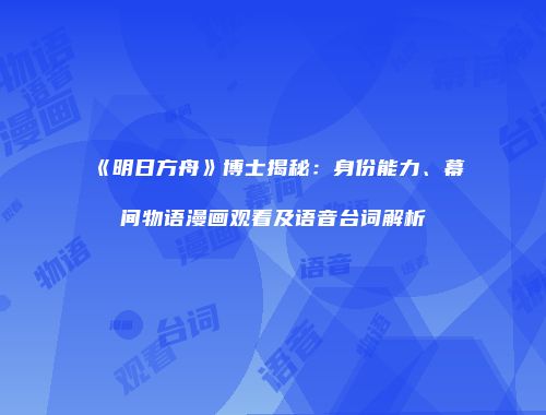 《明日方舟》博士揭秘：身份能力、幕间物语漫画观看及语音台词解析