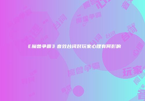 《魔兽争霸》音效台词对玩家心理有何影响