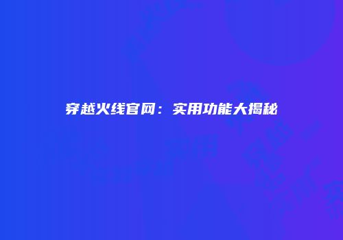 穿越火线官网：实用功能大揭秘