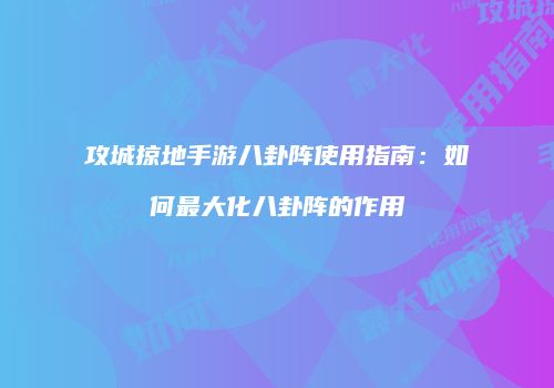 攻城掠地手游八卦阵使用指南：如何最大化八卦阵的作用
