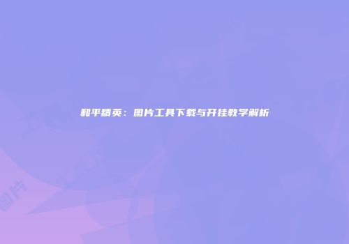 和平精英：图片工具下载与开挂教学解析