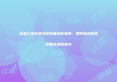 热血江湖转黑灵剑装备搭配指南：如何选择最佳装备以增强属性