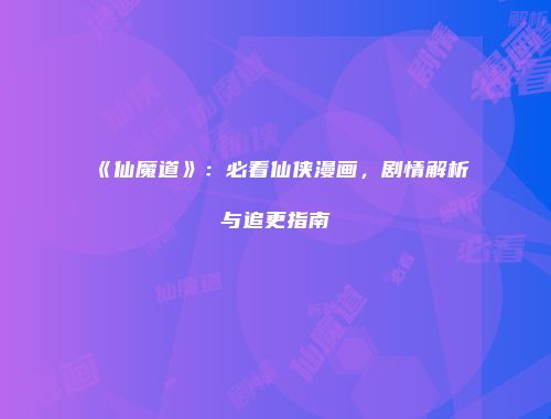 《仙魔道》：必看仙侠漫画，剧情解析与追更指南