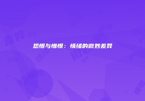 怨恨与憎恨：情绪的微妙差异