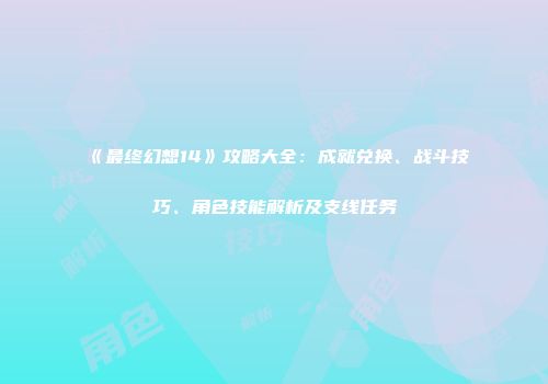 《最终幻想14》攻略大全：成就兑换、战斗技巧、角色技能解析及支线任务