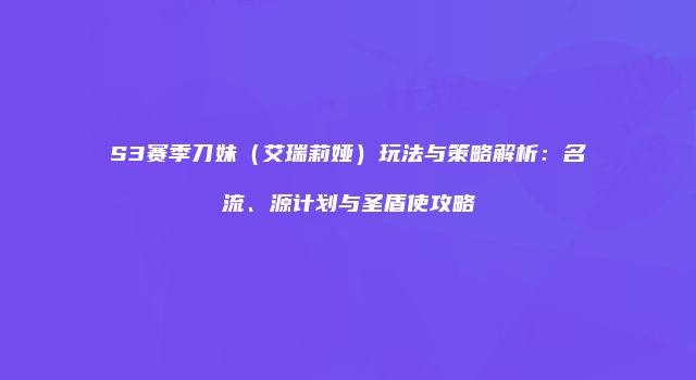 S3赛季刀妹（艾瑞莉娅）玩法与策略解析：名流、源计划与圣盾使攻略