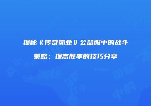 揭秘《传奇霸业》公益服中的战斗策略:提高胜率的技巧分享