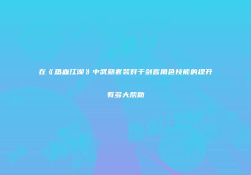 在《热血江湖》中武勋套装对于剑客角色技能的提升有多大帮助