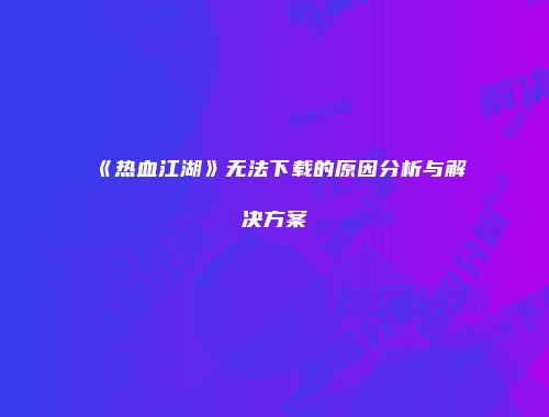 《热血江湖》无法下载的原因分析与解决方案
