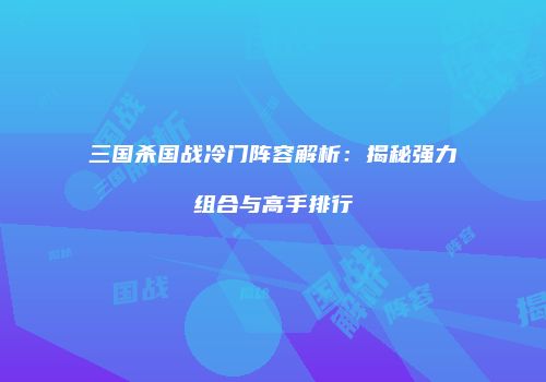 三国杀国战冷门阵容解析：揭秘强力组合与高手排行