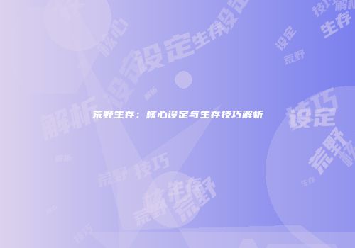 荒野生存：核心设定与生存技巧解析