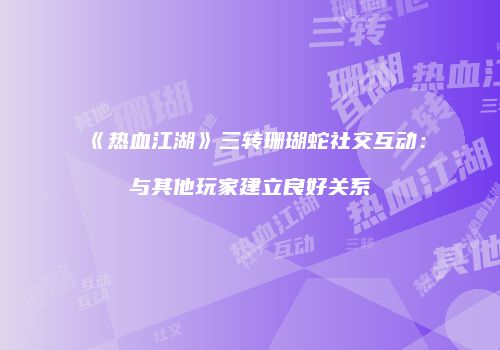 《热血江湖》三转珊瑚蛇社交互动：与其他玩家建立良好关系