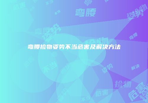 弯腰捡物姿势不当危害及解决方法