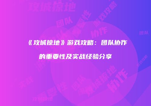 《攻城掠地》游戏攻略：团队协作的重要性及实战经验分享