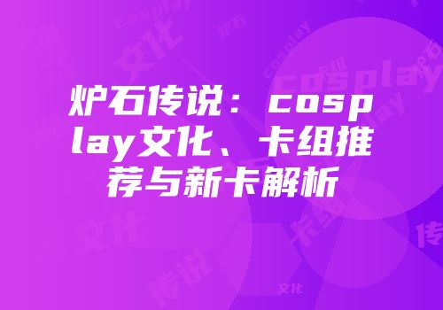 炉石传说：cosplay文化、卡组推荐与新卡解析