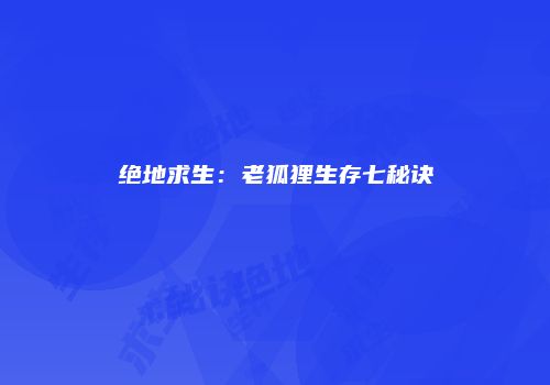 绝地求生：老狐狸生存七秘诀