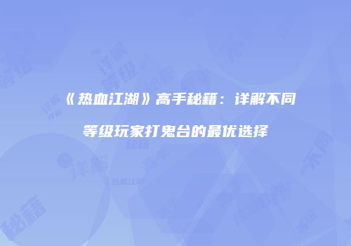 《热血江湖》高手秘籍：详解不同等级玩家打鬼台的最优选择