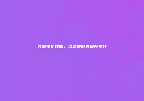 装备强化攻略：资源获取与提升技巧