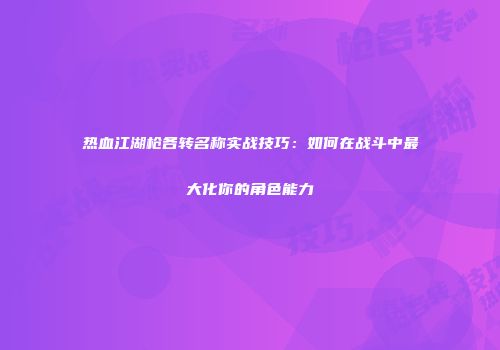 热血江湖枪各转名称实战技巧:如何在战斗中最大化你的角色能力