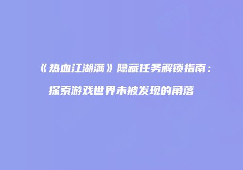 《热血江湖满》隐藏任务解锁指南：探索游戏世界未被发现的角落