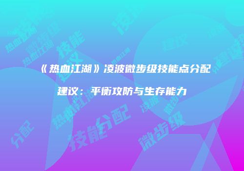 《热血江湖》凌波微步级技能点分配建议：平衡攻防与生存能力