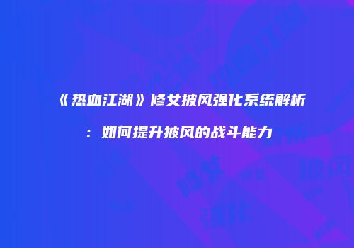 《热血江湖》修女披风强化系统解析：如何提升披风的战斗能力
