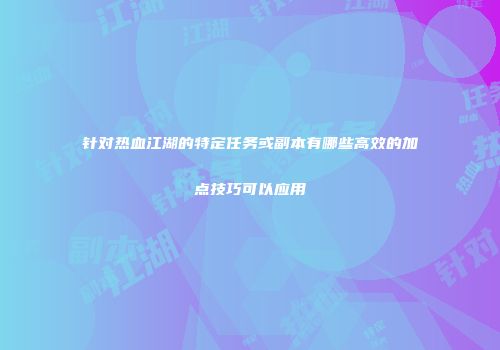 针对热血江湖的特定任务或副本有哪些高效的加点技巧可以应用