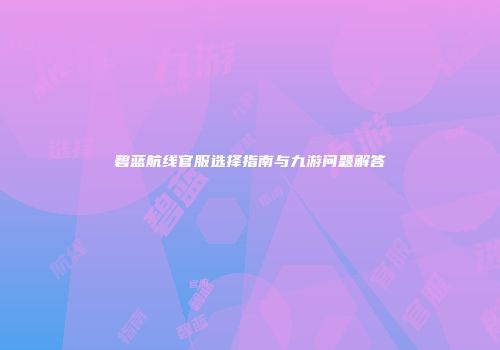 碧蓝航线官服选择指南与九游问题解答