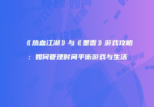《热血江湖》与《墨香》游戏攻略：如何管理时间平衡游戏与生活