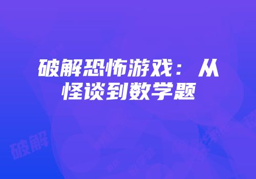 破解恐怖游戏：从怪谈到数学题