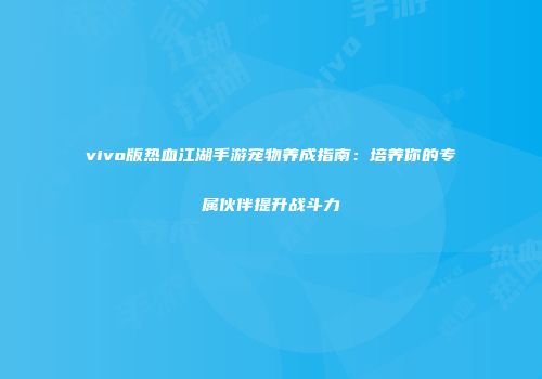 vivo版热血江湖手游宠物养成指南:培养你的专属伙伴提升战斗力