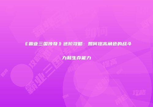 《霸业三国传奇》进阶攻略：如何提高角色的战斗力和生存能力